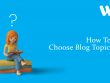 How To Choose Blog Topics?